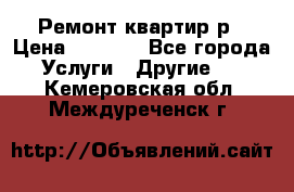 Ремонт квартир р › Цена ­ 2 000 - Все города Услуги » Другие   . Кемеровская обл.,Междуреченск г.